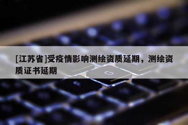 [江蘇省]受疫情影響測繪資質延期，測繪資質證書延期