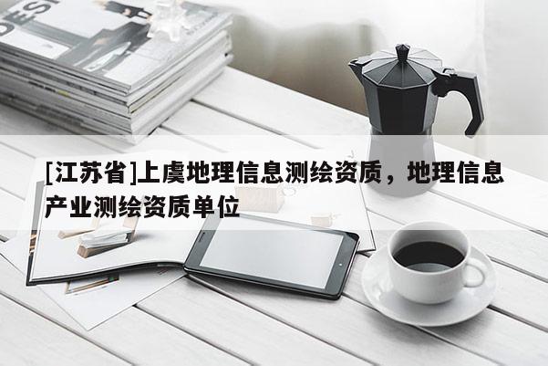 [江蘇省]上虞地理信息測繪資質，地理信息產業測繪資質單位