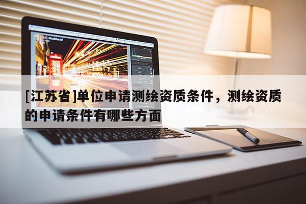 [江蘇省]單位申請測繪資質條件，測繪資質的申請條件有哪些方面