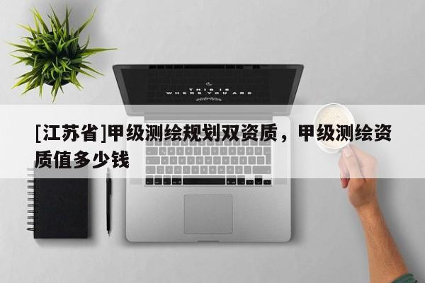 [江蘇省]甲級測繪規劃雙資質，甲級測繪資質值多少錢