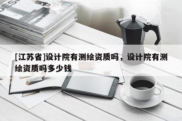 [江蘇省]設計院有測繪資質嗎，設計院有測繪資質嗎多少錢