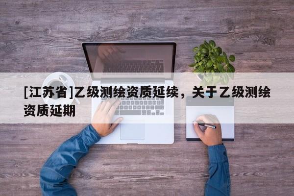 [江蘇省]乙級測繪資質延續，關于乙級測繪資質延期