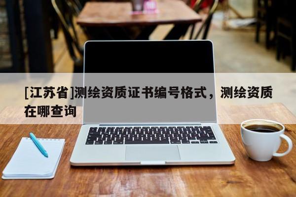 [江蘇省]測繪資質證書編號格式，測繪資質在哪查詢