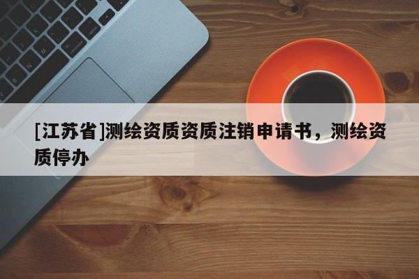 [江蘇省]測繪資質資質注銷申請書，測繪資質停辦