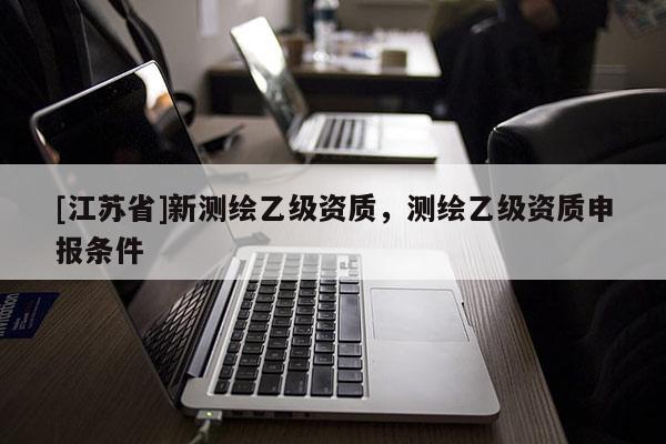 [江蘇省]新測繪乙級資質，測繪乙級資質申報條件