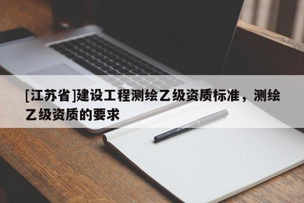 [江蘇省]建設工程測繪乙級資質標準，測繪乙級資質的要求