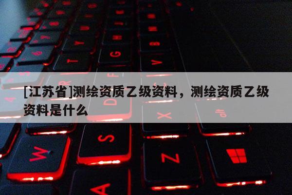 [江蘇省]測繪資質乙級資料，測繪資質乙級資料是什么