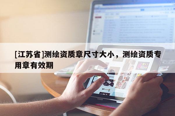 [江蘇省]測繪資質章尺寸大小，測繪資質專用章有效期