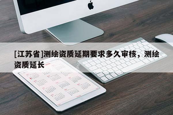 [江蘇省]測繪資質(zhì)延期要求多久審核，測繪資質(zhì)延長