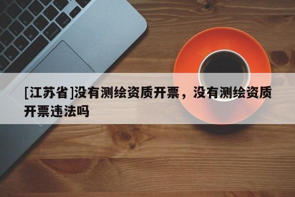 [江蘇省]沒有測繪資質(zhì)開票，沒有測繪資質(zhì)開票違法嗎