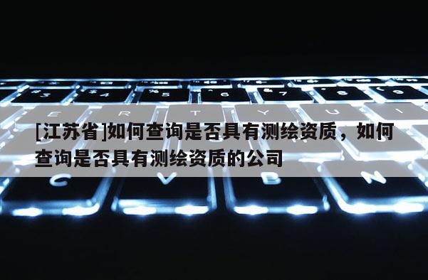 [江蘇省]如何查詢是否具有測繪資質(zhì)，如何查詢是否具有測繪資質(zhì)的公司