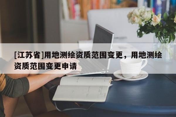 [江蘇省]用地測繪資質范圍變更，用地測繪資質范圍變更申請