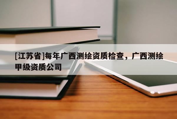 [江蘇省]每年廣西測繪資質檢查，廣西測繪甲級資質公司