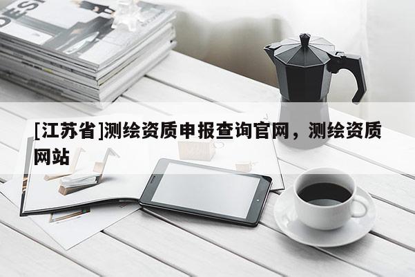 [江蘇省]測繪資質(zhì)申報查詢官網(wǎng)，測繪資質(zhì)網(wǎng)站