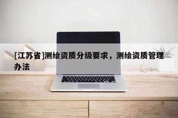 [江蘇省]測繪資質分級要求，測繪資質管理辦法