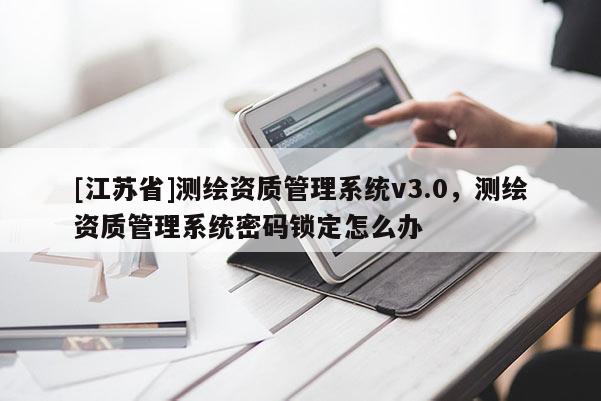 [江蘇省]測(cè)繪資質(zhì)管理系統(tǒng)v3.0，測(cè)繪資質(zhì)管理系統(tǒng)密碼鎖定怎么辦