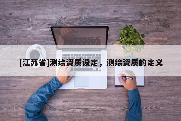 [江蘇省]測繪資質(zhì)設(shè)定，測繪資質(zhì)的定義