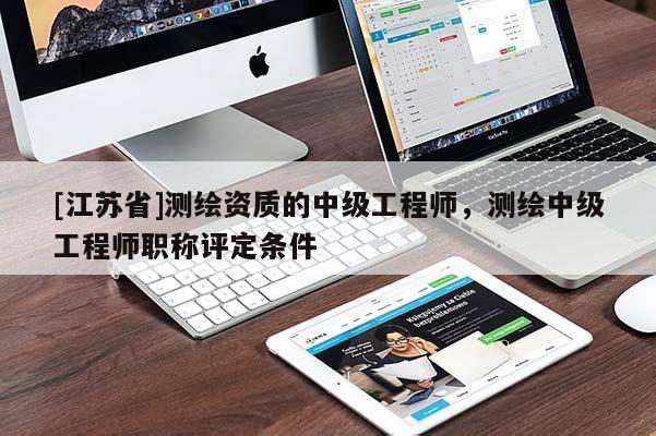 [江蘇省]測繪資質的中級工程師，測繪中級工程師職稱評定條件