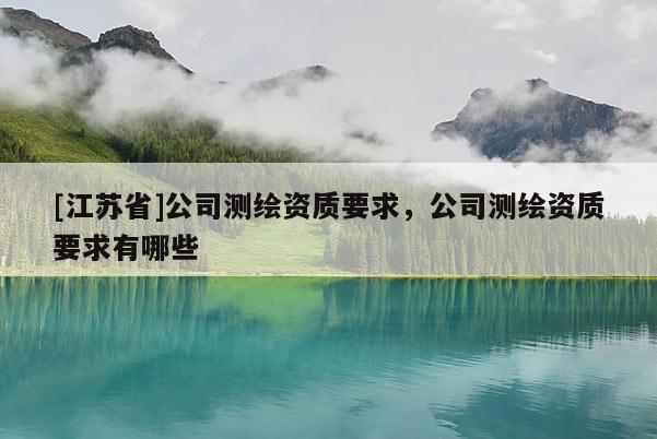 [江蘇省]公司測繪資質要求，公司測繪資質要求有哪些