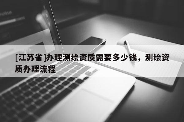 [江蘇省]辦理測繪資質需要多少錢，測繪資質辦理流程