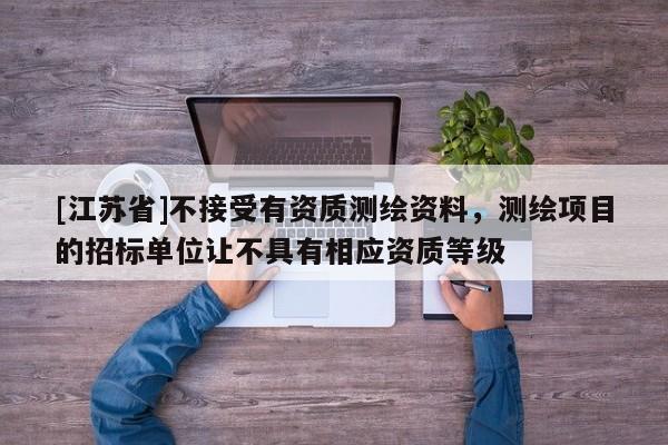 [江蘇省]不接受有資質測繪資料，測繪項目的招標單位讓不具有相應資質等級