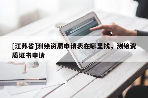 [江蘇省]測繪資質申請表在哪里找，測繪資質證書申請