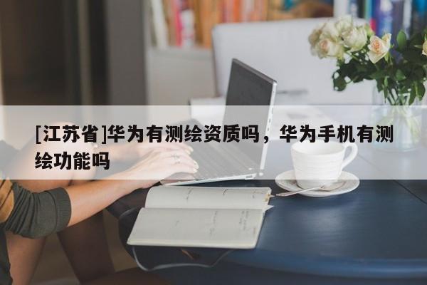[江蘇省]華為有測繪資質嗎，華為手機有測繪功能嗎