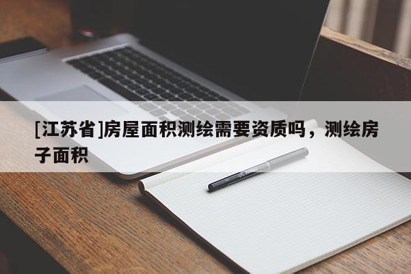 [江蘇省]房屋面積測(cè)繪需要資質(zhì)嗎，測(cè)繪房子面積