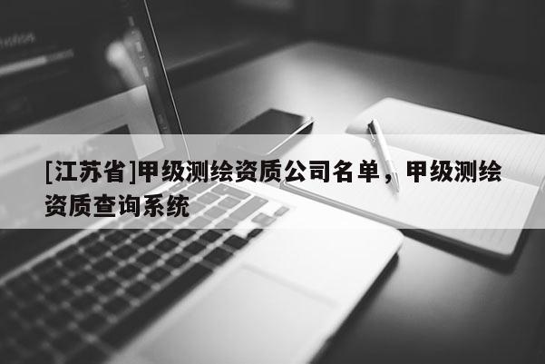 [江蘇省]甲級(jí)測(cè)繪資質(zhì)公司名單，甲級(jí)測(cè)繪資質(zhì)查詢系統(tǒng)