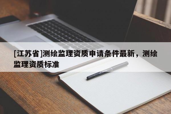 [江蘇省]測繪監理資質申請條件最新，測繪監理資質標準