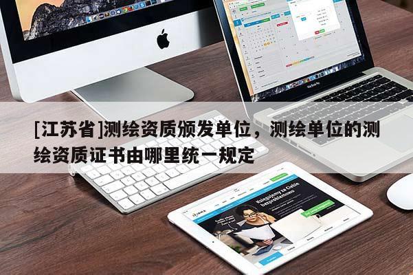 [江蘇省]測(cè)繪資質(zhì)頒發(fā)單位，測(cè)繪單位的測(cè)繪資質(zhì)證書由哪里統(tǒng)一規(guī)定