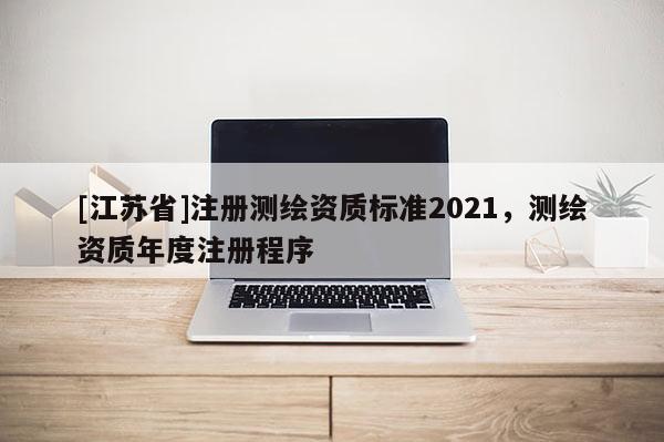 [江蘇省]注冊測繪資質(zhì)標(biāo)準(zhǔn)2021，測繪資質(zhì)年度注冊程序