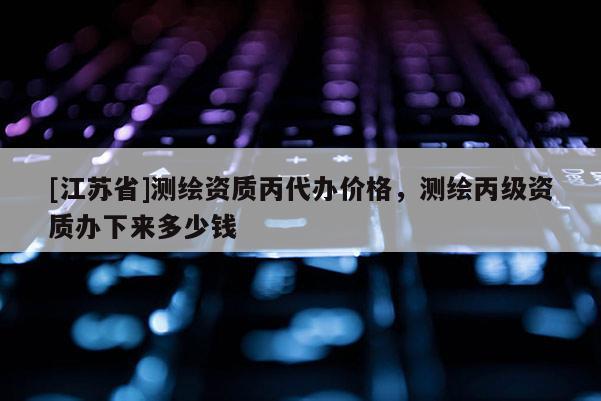 [江蘇省]測(cè)繪資質(zhì)丙代辦價(jià)格，測(cè)繪丙級(jí)資質(zhì)辦下來(lái)多少錢