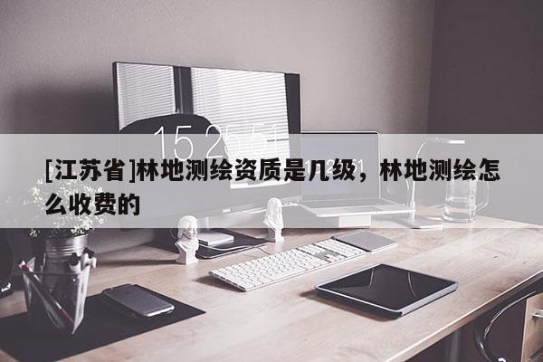 [江蘇省]林地測(cè)繪資質(zhì)是幾級(jí)，林地測(cè)繪怎么收費(fèi)的