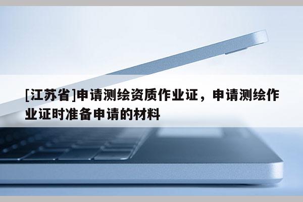 [江蘇省]申請(qǐng)測(cè)繪資質(zhì)作業(yè)證，申請(qǐng)測(cè)繪作業(yè)證時(shí)準(zhǔn)備申請(qǐng)的材料