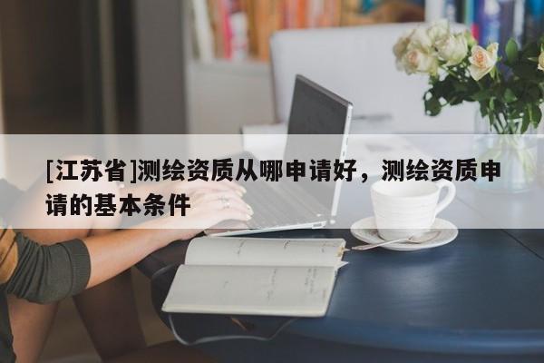 [江蘇省]測(cè)繪資質(zhì)從哪申請(qǐng)好，測(cè)繪資質(zhì)申請(qǐng)的基本條件