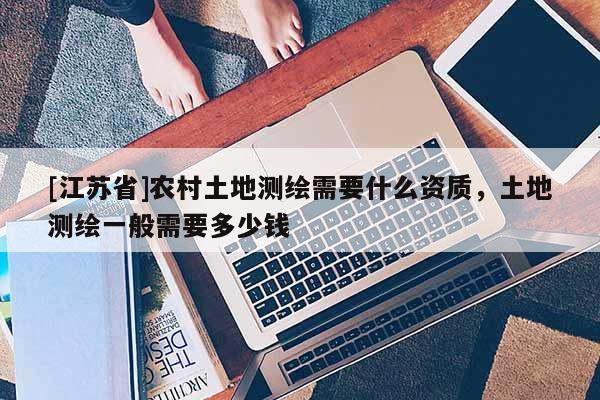[江蘇省]農(nóng)村土地測(cè)繪需要什么資質(zhì)，土地測(cè)繪一般需要多少錢