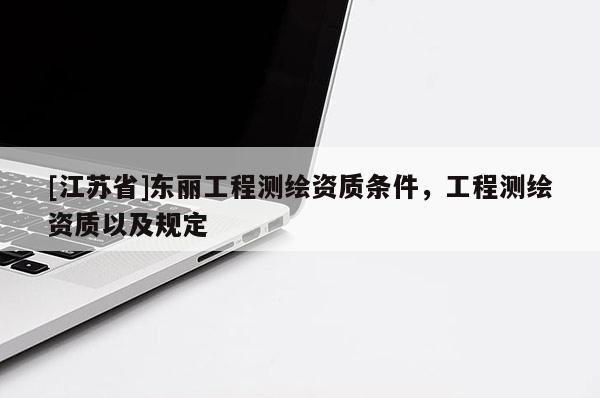 [江蘇省]東麗工程測(cè)繪資質(zhì)條件，工程測(cè)繪資質(zhì)以及規(guī)定