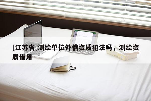 [江蘇省]測繪單位外借資質犯法嗎，測繪資質借用