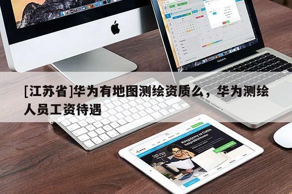 [江蘇省]華為有地圖測繪資質么，華為測繪人員工資待遇