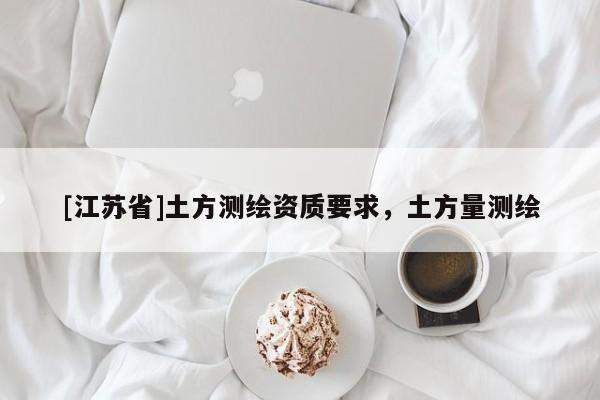 [江蘇省]土方測(cè)繪資質(zhì)要求，土方量測(cè)繪
