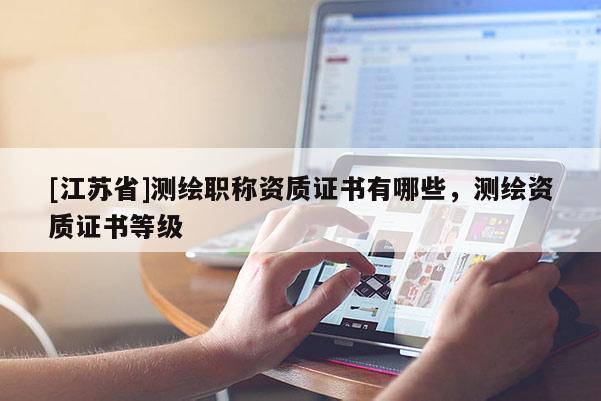 [江蘇省]測繪職稱資質(zhì)證書有哪些，測繪資質(zhì)證書等級