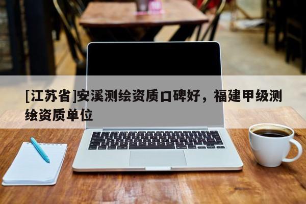 [江蘇省]安溪測繪資質(zhì)口碑好，福建甲級測繪資質(zhì)單位