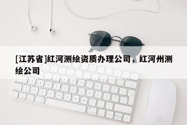 [江蘇省]紅河測繪資質辦理公司，紅河州測繪公司