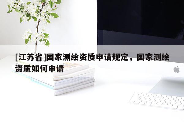 [江蘇省]國家測繪資質(zhì)申請規(guī)定，國家測繪資質(zhì)如何申請