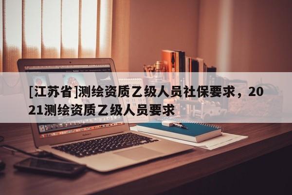 [江蘇省]測(cè)繪資質(zhì)乙級(jí)人員社保要求，2021測(cè)繪資質(zhì)乙級(jí)人員要求