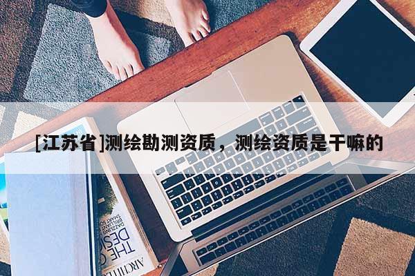 [江蘇省]測繪勘測資質(zhì)，測繪資質(zhì)是干嘛的