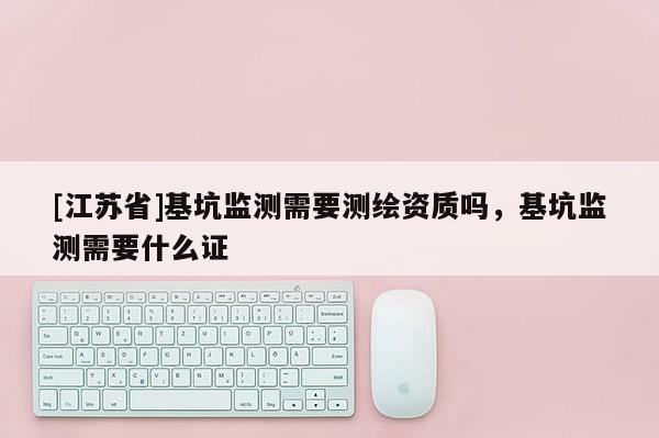 [江蘇省]基坑監測需要測繪資質嗎，基坑監測需要什么證