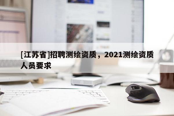 [江蘇省]招聘測繪資質(zhì)，2021測繪資質(zhì)人員要求