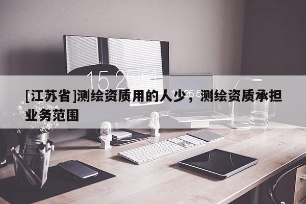 [江蘇省]測繪資質(zhì)用的人少，測繪資質(zhì)承擔(dān)業(yè)務(wù)范圍